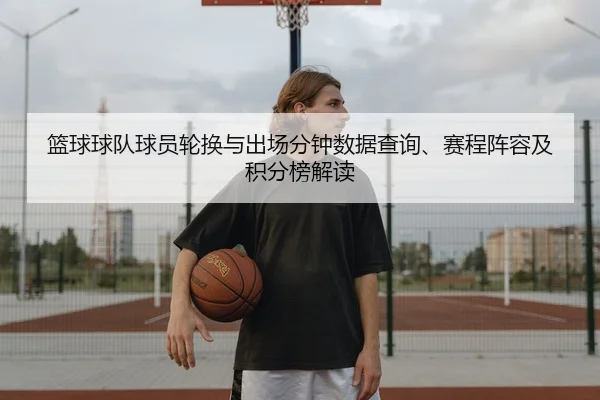 篮球球队球员轮换与出场分钟数据查询、赛程阵容及积分榜解读