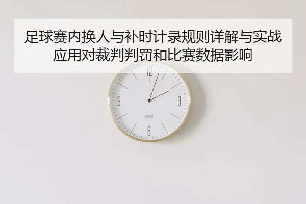 足球赛内换人与补时计录规则详解与实战应用对裁判判罚和比赛数据影响